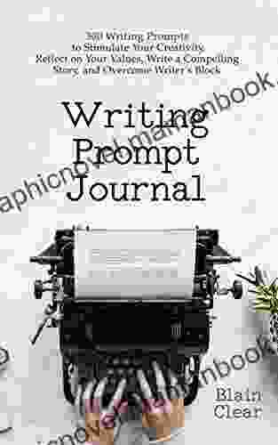 Writing Prompt Journal: 300 Writing Prompts To Stimulate Your Creativity Reflect On Your Values Write A Compelling Story And Overcome Writer S Block