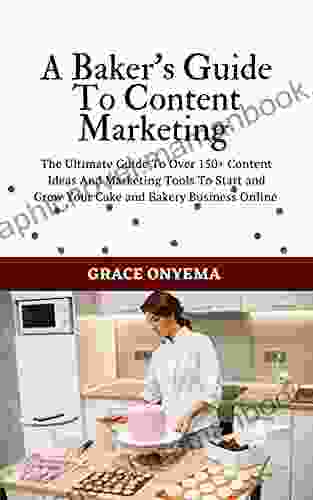 A Baker S Guide To Content Marketing: The Ultimate Guide To Over 150+ Content Ideas And Marketing Tools To Start And Grow Your Cake And Bakery Business Online