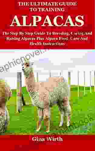 The Ultimate Guide To Training Alpacas: The Step By Step Guide To Breeding Caring And Raising Alpacas Plus Alpaca Food Care And Health Instructions