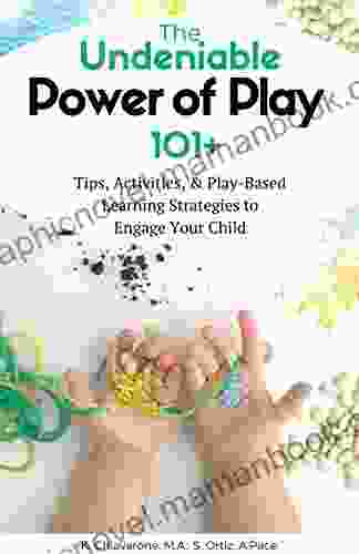 The Undeniable Power Of Play: 101 Tips Activities And Play Based Learning Strategies To Engage Your Child